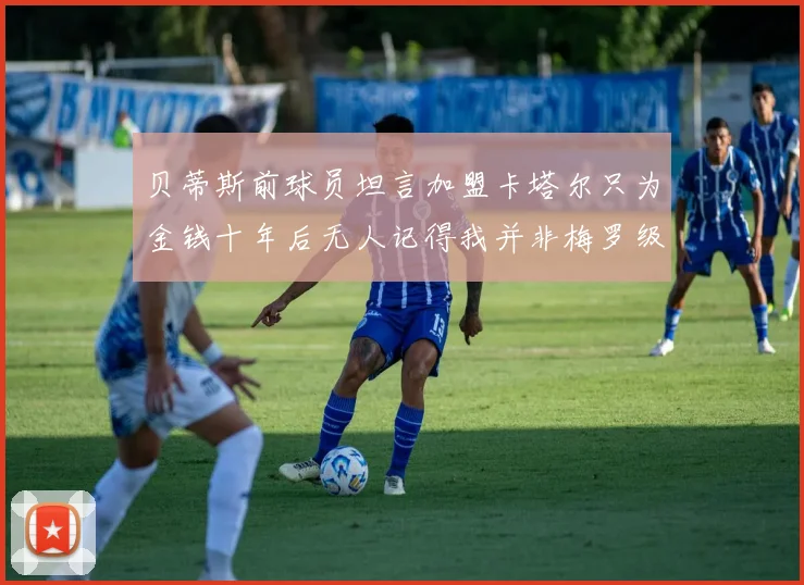 贝蒂斯前球员坦言加盟卡塔尔只为金钱十年后无人记得我并非梅罗级别