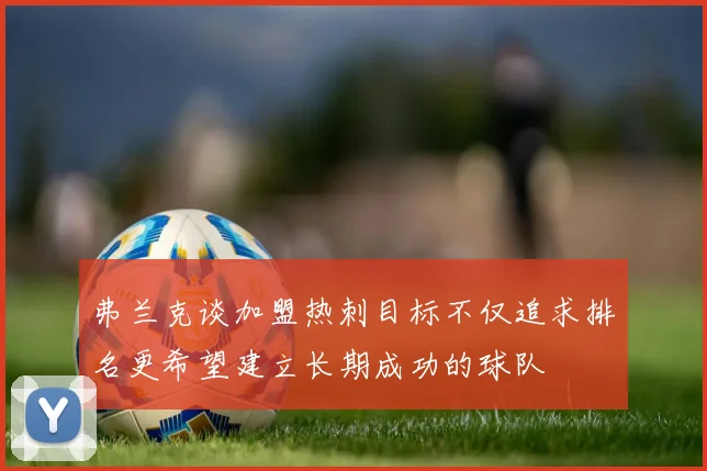 弗兰克谈加盟热刺目标不仅追求排名更希望建立长期成功的球队