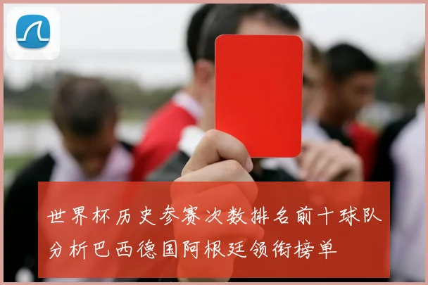 世界杯历史参赛次数排名前十球队分析巴西德国阿根廷领衔榜单