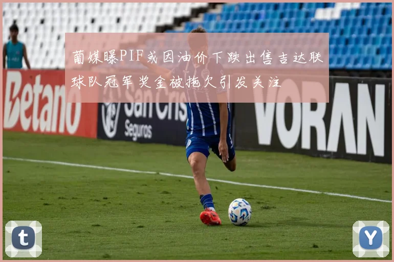 葡媒曝PIF或因油价下跌出售吉达联球队冠军奖金被拖欠引发关注