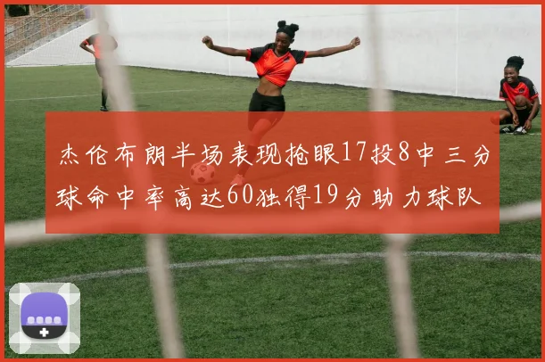 杰伦布朗半场表现抢眼17投8中三分球命中率高达60独得19分助力球队