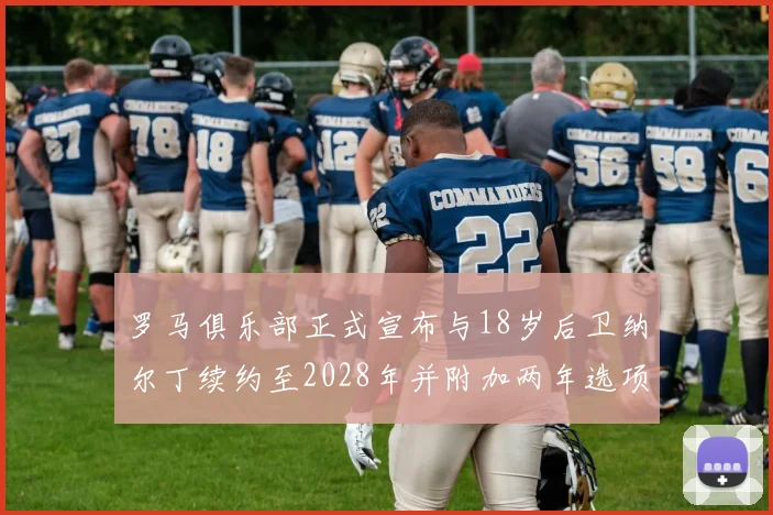 罗马俱乐部正式宣布与18岁后卫纳尔丁续约至2028年并附加两年选项